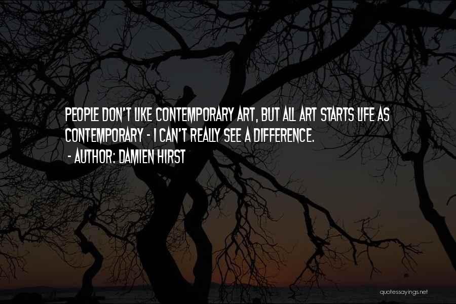 Damien Hirst Quotes: People Don't Like Contemporary Art, But All Art Starts Life As Contemporary - I Can't Really See A Difference.