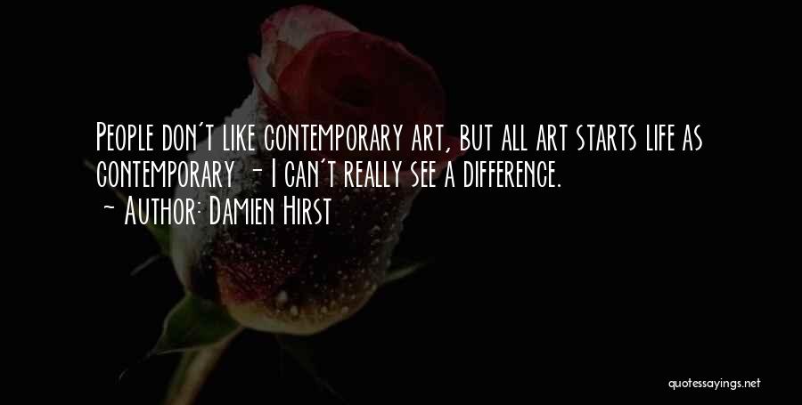 Damien Hirst Quotes: People Don't Like Contemporary Art, But All Art Starts Life As Contemporary - I Can't Really See A Difference.
