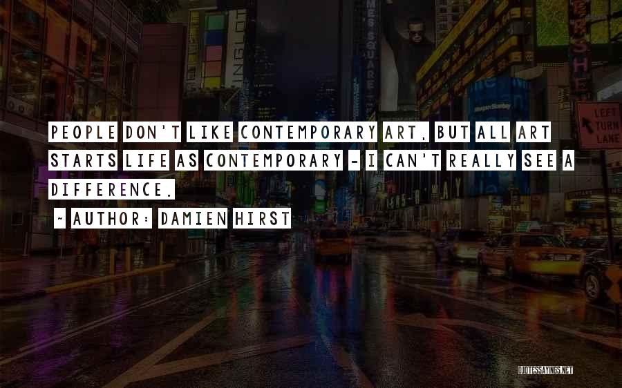Damien Hirst Quotes: People Don't Like Contemporary Art, But All Art Starts Life As Contemporary - I Can't Really See A Difference.