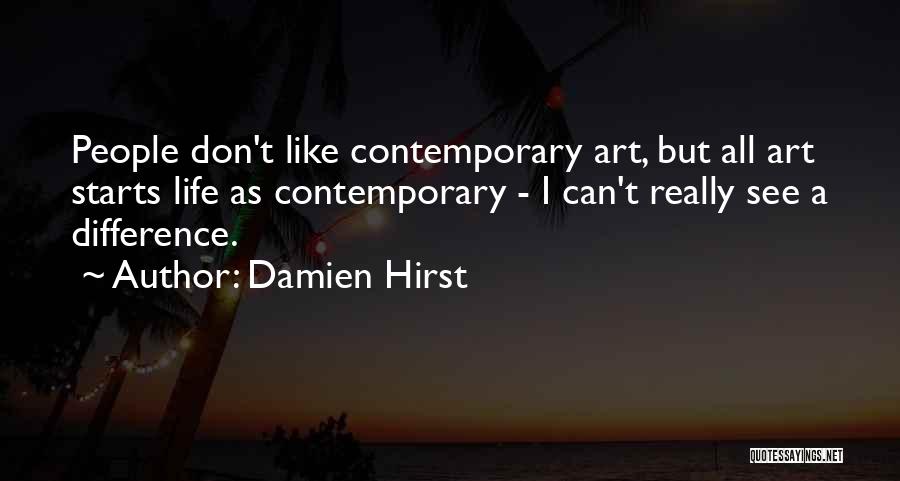Damien Hirst Quotes: People Don't Like Contemporary Art, But All Art Starts Life As Contemporary - I Can't Really See A Difference.