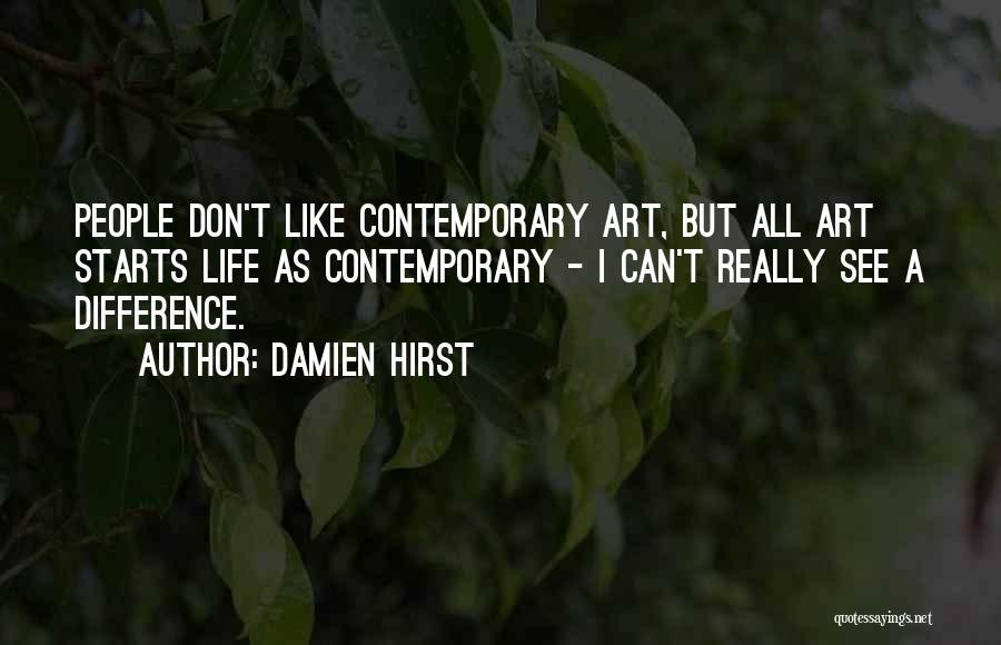 Damien Hirst Quotes: People Don't Like Contemporary Art, But All Art Starts Life As Contemporary - I Can't Really See A Difference.