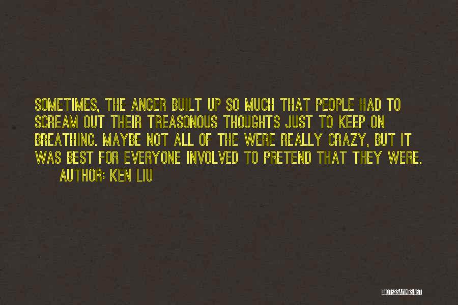 Ken Liu Quotes: Sometimes, The Anger Built Up So Much That People Had To Scream Out Their Treasonous Thoughts Just To Keep On