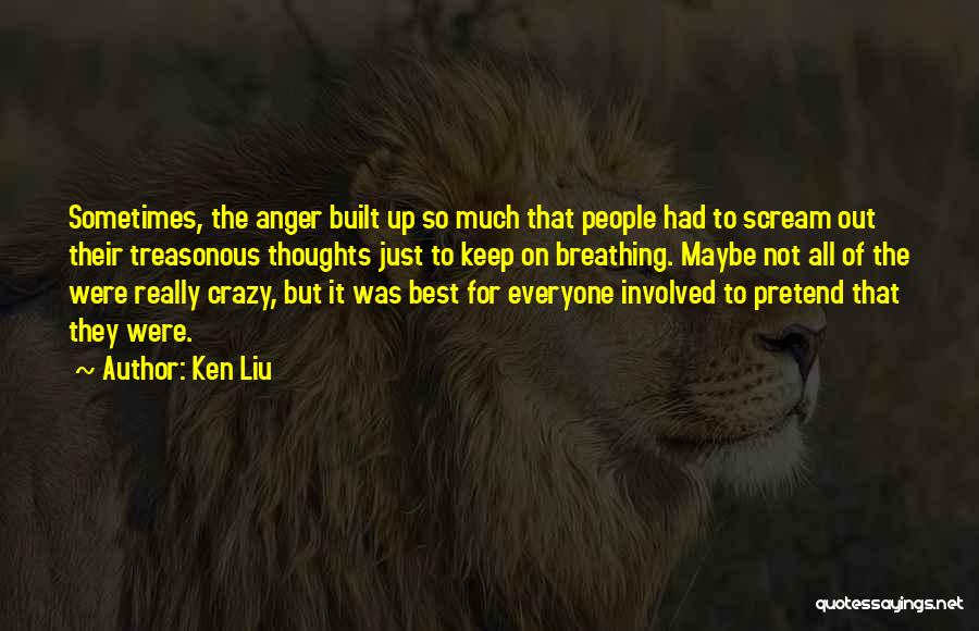 Ken Liu Quotes: Sometimes, The Anger Built Up So Much That People Had To Scream Out Their Treasonous Thoughts Just To Keep On