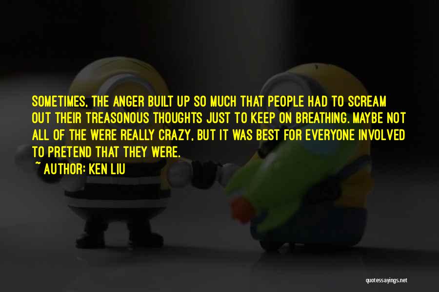 Ken Liu Quotes: Sometimes, The Anger Built Up So Much That People Had To Scream Out Their Treasonous Thoughts Just To Keep On