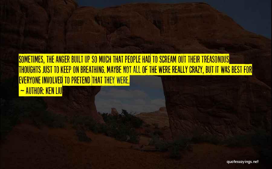 Ken Liu Quotes: Sometimes, The Anger Built Up So Much That People Had To Scream Out Their Treasonous Thoughts Just To Keep On