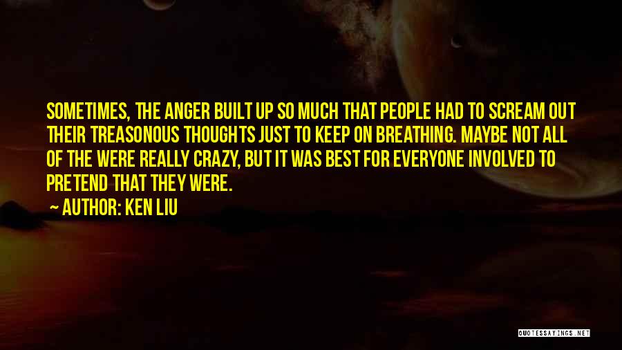 Ken Liu Quotes: Sometimes, The Anger Built Up So Much That People Had To Scream Out Their Treasonous Thoughts Just To Keep On