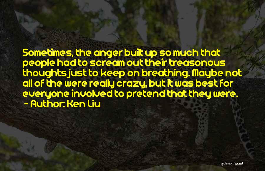 Ken Liu Quotes: Sometimes, The Anger Built Up So Much That People Had To Scream Out Their Treasonous Thoughts Just To Keep On