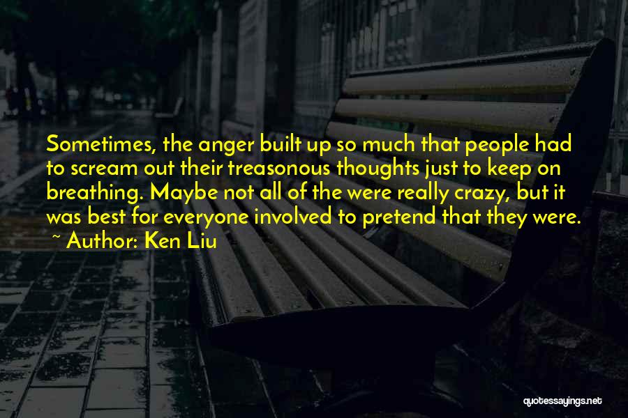 Ken Liu Quotes: Sometimes, The Anger Built Up So Much That People Had To Scream Out Their Treasonous Thoughts Just To Keep On