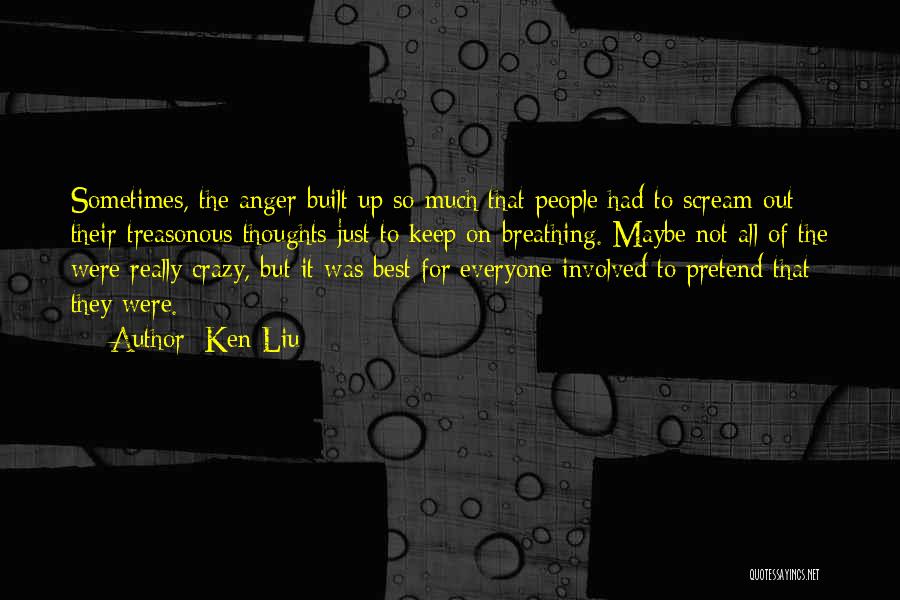 Ken Liu Quotes: Sometimes, The Anger Built Up So Much That People Had To Scream Out Their Treasonous Thoughts Just To Keep On