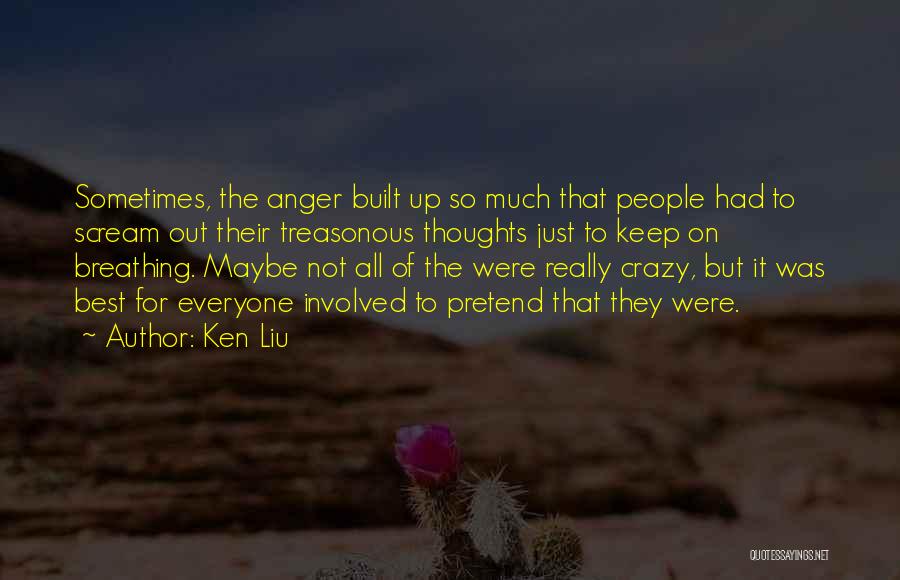 Ken Liu Quotes: Sometimes, The Anger Built Up So Much That People Had To Scream Out Their Treasonous Thoughts Just To Keep On