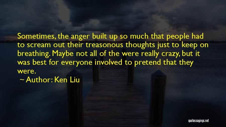 Ken Liu Quotes: Sometimes, The Anger Built Up So Much That People Had To Scream Out Their Treasonous Thoughts Just To Keep On