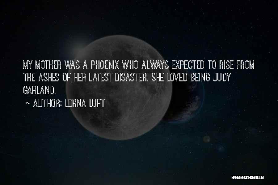 Lorna Luft Quotes: My Mother Was A Phoenix Who Always Expected To Rise From The Ashes Of Her Latest Disaster. She Loved Being