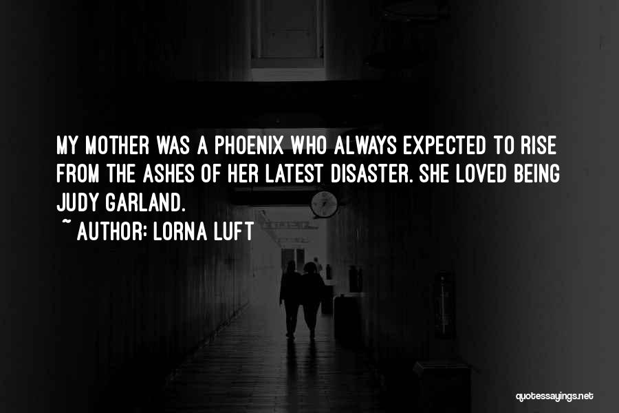 Lorna Luft Quotes: My Mother Was A Phoenix Who Always Expected To Rise From The Ashes Of Her Latest Disaster. She Loved Being