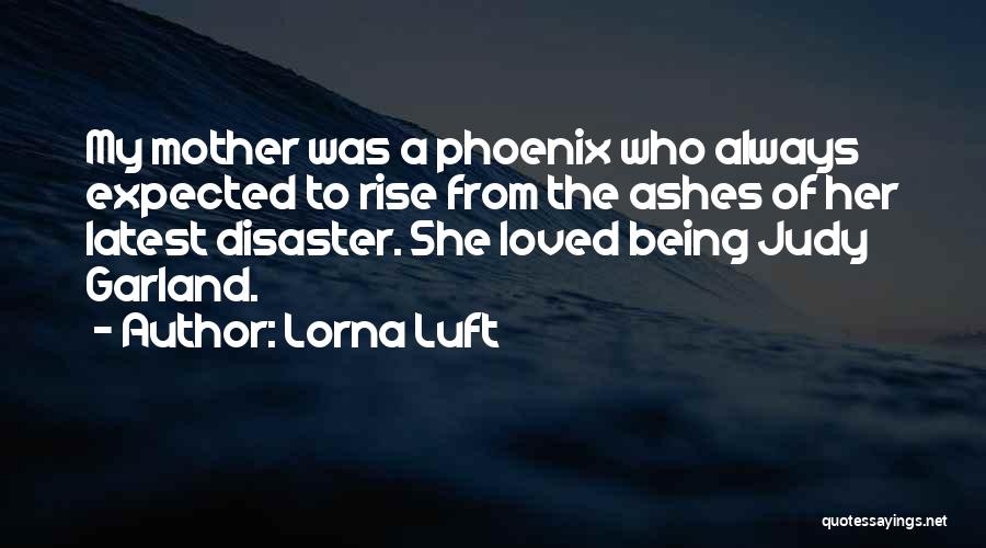 Lorna Luft Quotes: My Mother Was A Phoenix Who Always Expected To Rise From The Ashes Of Her Latest Disaster. She Loved Being