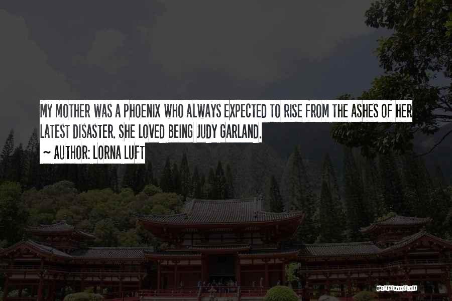 Lorna Luft Quotes: My Mother Was A Phoenix Who Always Expected To Rise From The Ashes Of Her Latest Disaster. She Loved Being