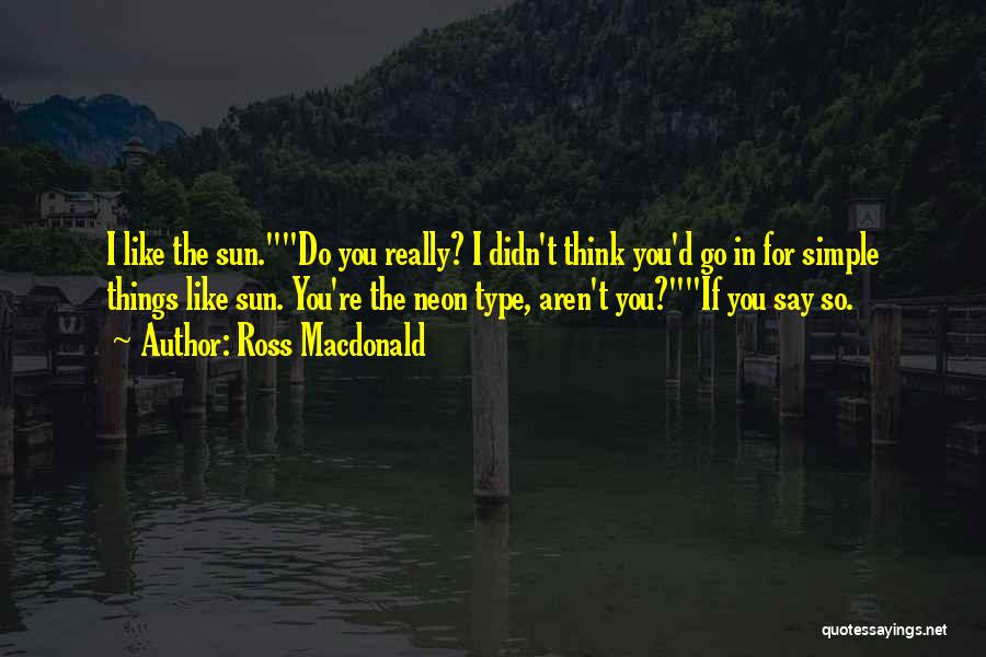 Ross Macdonald Quotes: I Like The Sun.do You Really? I Didn't Think You'd Go In For Simple Things Like Sun. You're The Neon