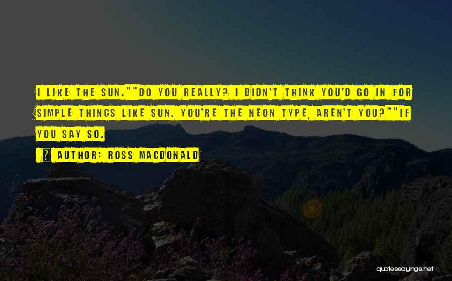 Ross Macdonald Quotes: I Like The Sun.do You Really? I Didn't Think You'd Go In For Simple Things Like Sun. You're The Neon