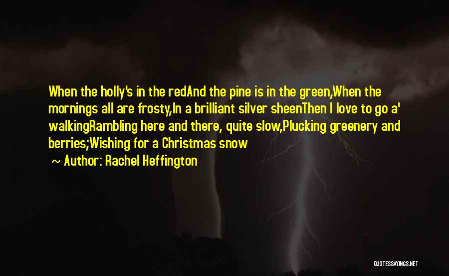 Rachel Heffington Quotes: When The Holly's In The Redand The Pine Is In The Green,when The Mornings All Are Frosty,in A Brilliant Silver