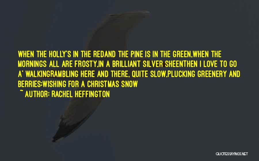 Rachel Heffington Quotes: When The Holly's In The Redand The Pine Is In The Green,when The Mornings All Are Frosty,in A Brilliant Silver