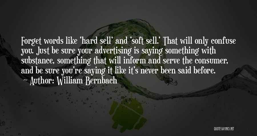 William Bernbach Quotes: Forget Words Like 'hard Sell' And 'soft Sell.' That Will Only Confuse You. Just Be Sure Your Advertising Is Saying