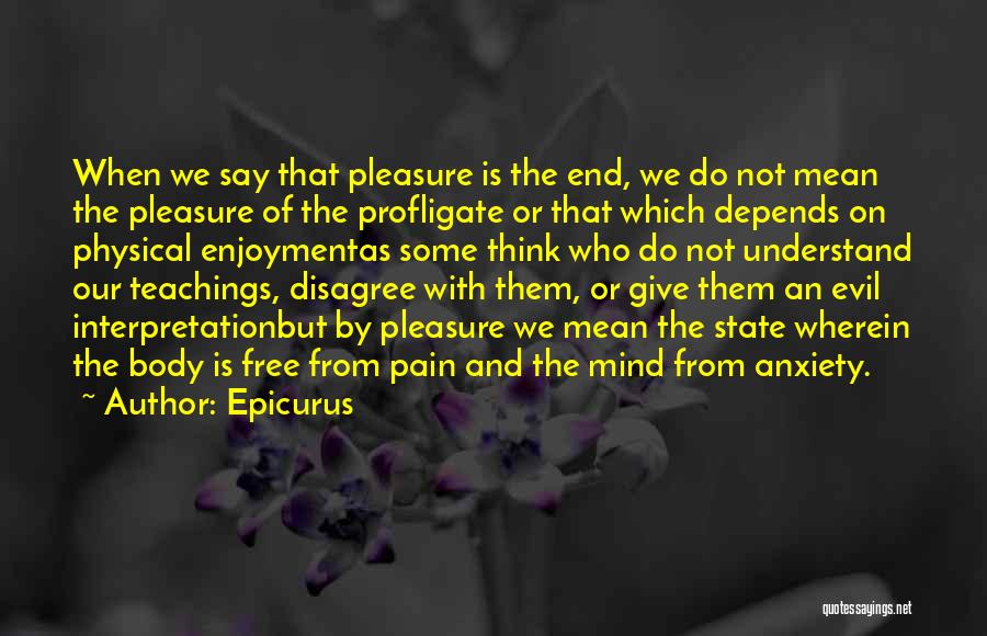 Epicurus Quotes: When We Say That Pleasure Is The End, We Do Not Mean The Pleasure Of The Profligate Or That Which