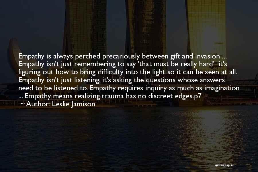 Leslie Jamison Quotes: Empathy Is Always Perched Precariously Between Gift And Invasion ... Empathy Isn't Just Remembering To Say 'that Must Be Really
