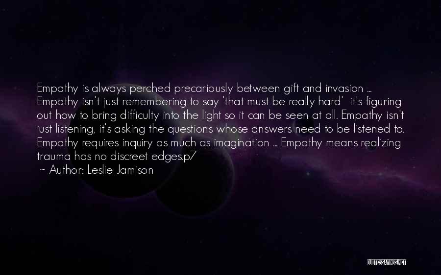 Leslie Jamison Quotes: Empathy Is Always Perched Precariously Between Gift And Invasion ... Empathy Isn't Just Remembering To Say 'that Must Be Really
