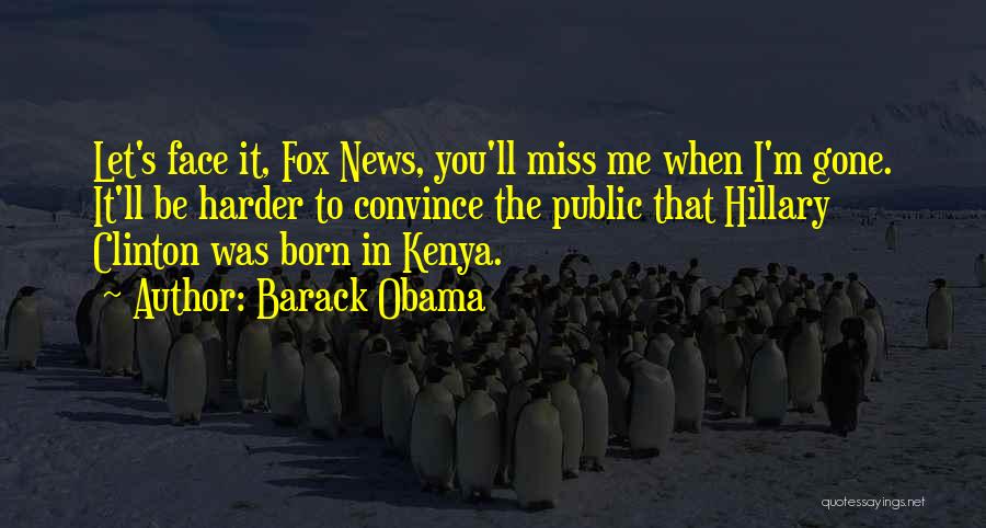Barack Obama Quotes: Let's Face It, Fox News, You'll Miss Me When I'm Gone. It'll Be Harder To Convince The Public That Hillary