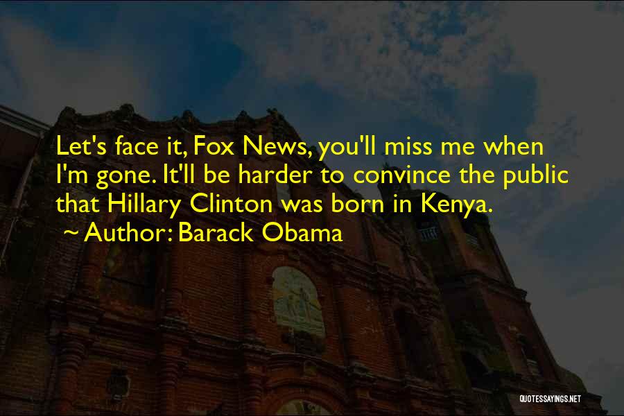 Barack Obama Quotes: Let's Face It, Fox News, You'll Miss Me When I'm Gone. It'll Be Harder To Convince The Public That Hillary