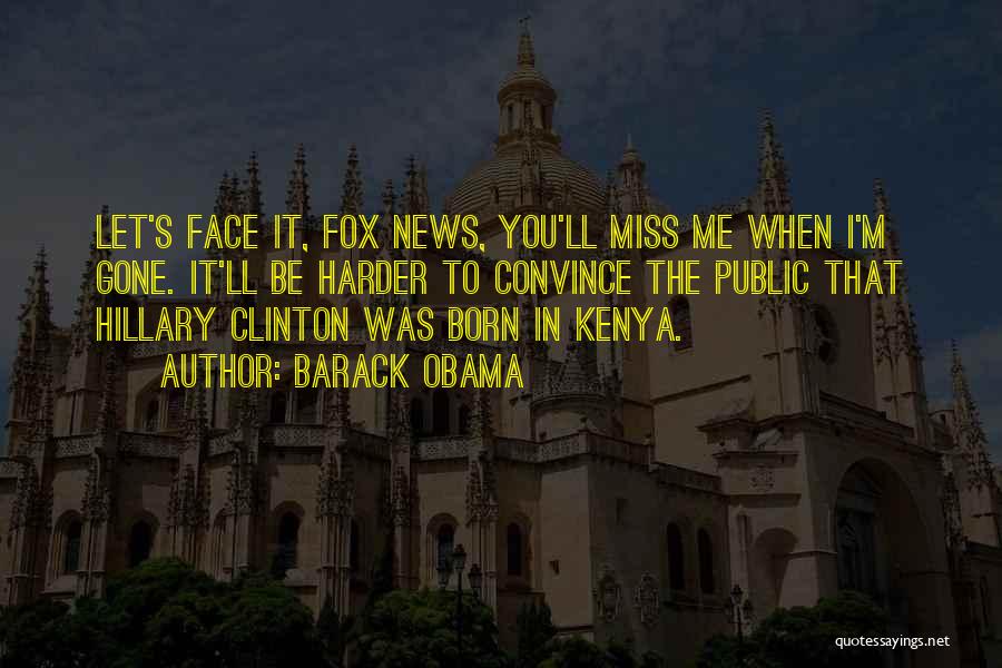 Barack Obama Quotes: Let's Face It, Fox News, You'll Miss Me When I'm Gone. It'll Be Harder To Convince The Public That Hillary
