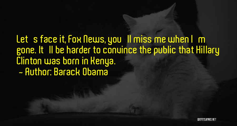 Barack Obama Quotes: Let's Face It, Fox News, You'll Miss Me When I'm Gone. It'll Be Harder To Convince The Public That Hillary