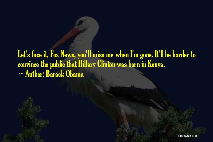 Barack Obama Quotes: Let's Face It, Fox News, You'll Miss Me When I'm Gone. It'll Be Harder To Convince The Public That Hillary