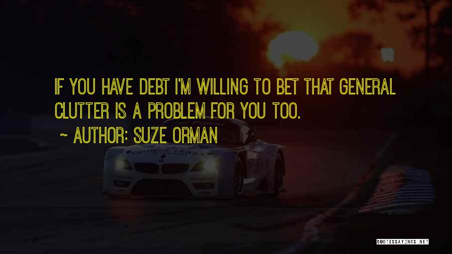 Suze Orman Quotes: If You Have Debt I'm Willing To Bet That General Clutter Is A Problem For You Too.