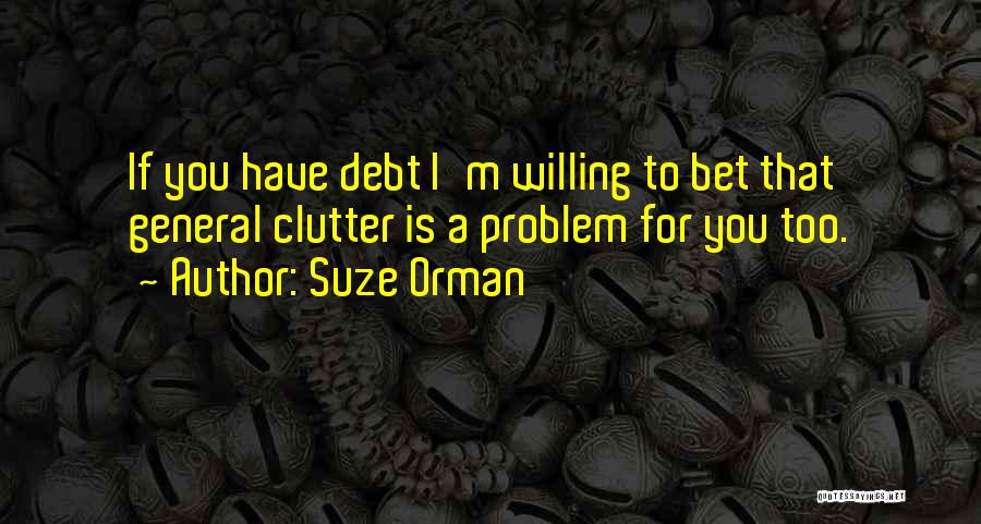 Suze Orman Quotes: If You Have Debt I'm Willing To Bet That General Clutter Is A Problem For You Too.