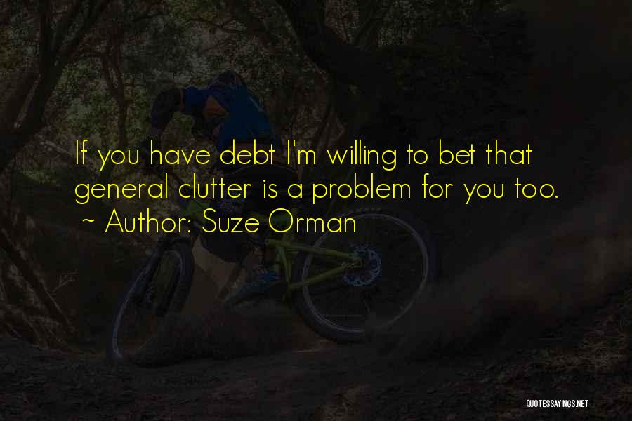 Suze Orman Quotes: If You Have Debt I'm Willing To Bet That General Clutter Is A Problem For You Too.