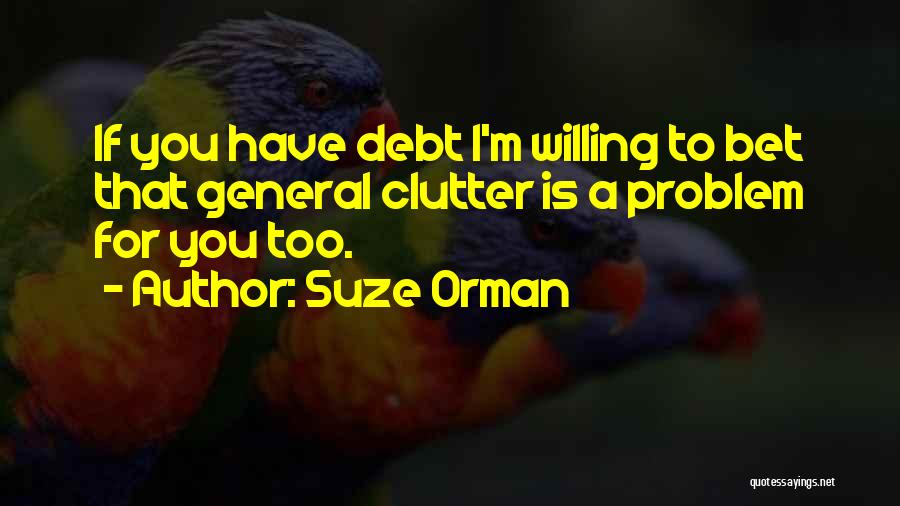 Suze Orman Quotes: If You Have Debt I'm Willing To Bet That General Clutter Is A Problem For You Too.