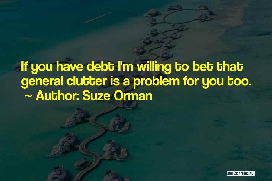 Suze Orman Quotes: If You Have Debt I'm Willing To Bet That General Clutter Is A Problem For You Too.