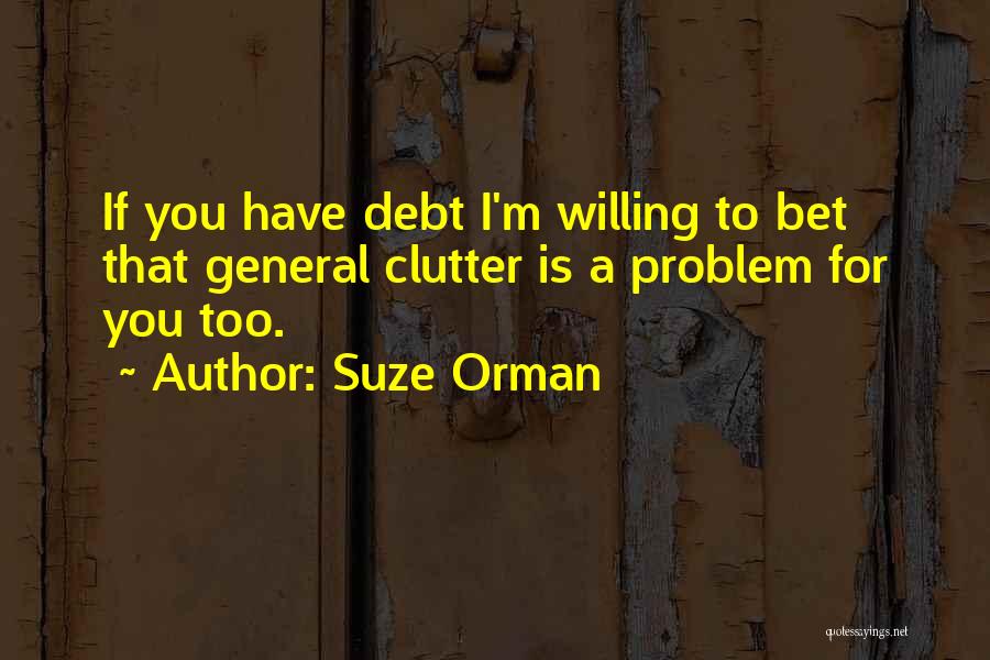 Suze Orman Quotes: If You Have Debt I'm Willing To Bet That General Clutter Is A Problem For You Too.