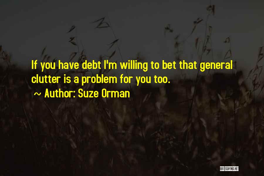 Suze Orman Quotes: If You Have Debt I'm Willing To Bet That General Clutter Is A Problem For You Too.