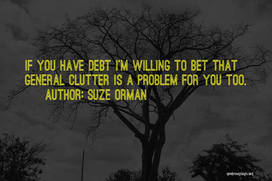 Suze Orman Quotes: If You Have Debt I'm Willing To Bet That General Clutter Is A Problem For You Too.