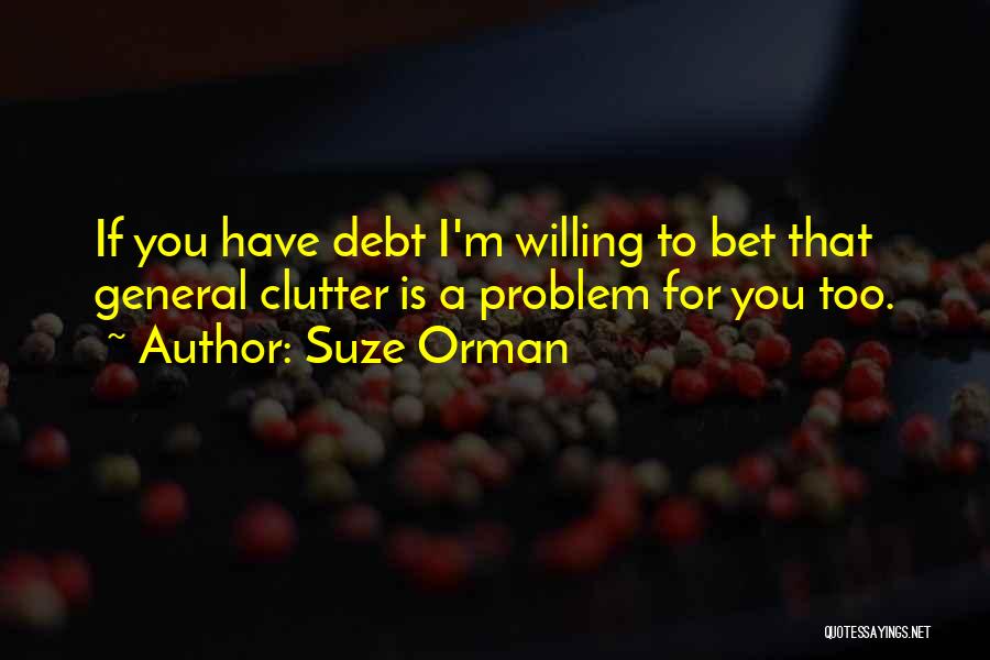 Suze Orman Quotes: If You Have Debt I'm Willing To Bet That General Clutter Is A Problem For You Too.