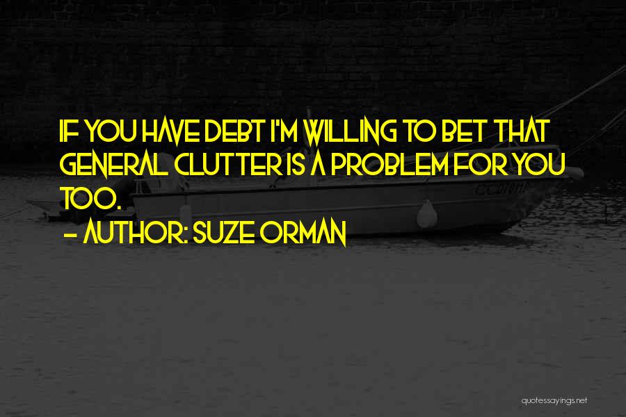 Suze Orman Quotes: If You Have Debt I'm Willing To Bet That General Clutter Is A Problem For You Too.