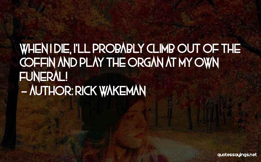 Rick Wakeman Quotes: When I Die, I'll Probably Climb Out Of The Coffin And Play The Organ At My Own Funeral!