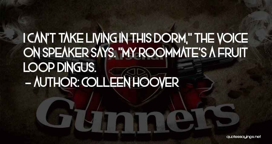 Colleen Hoover Quotes: I Can't Take Living In This Dorm, The Voice On Speaker Says. My Roommate's A Fruit Loop Dingus.