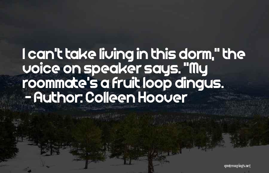 Colleen Hoover Quotes: I Can't Take Living In This Dorm, The Voice On Speaker Says. My Roommate's A Fruit Loop Dingus.