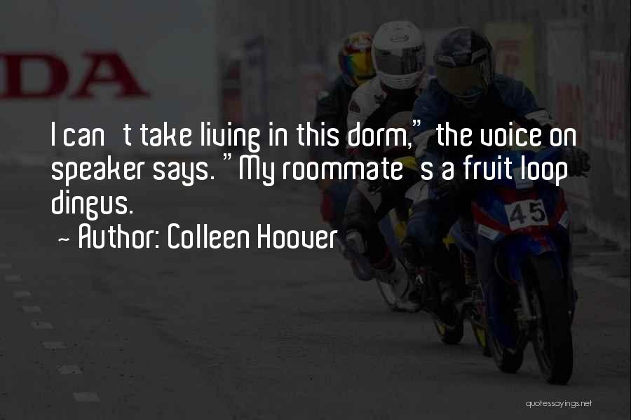 Colleen Hoover Quotes: I Can't Take Living In This Dorm, The Voice On Speaker Says. My Roommate's A Fruit Loop Dingus.