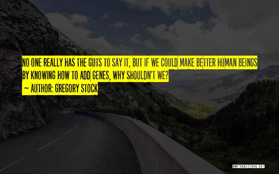 Gregory Stock Quotes: No One Really Has The Guts To Say It, But If We Could Make Better Human Beings By Knowing How