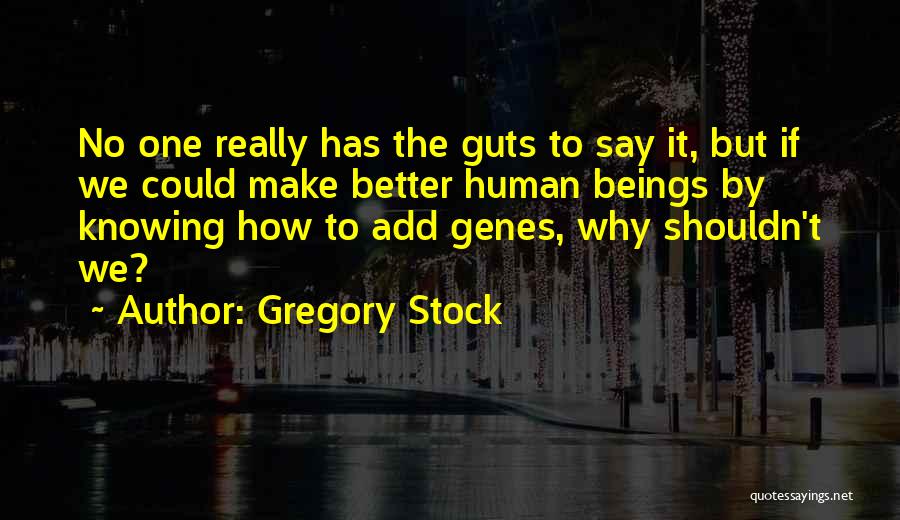 Gregory Stock Quotes: No One Really Has The Guts To Say It, But If We Could Make Better Human Beings By Knowing How
