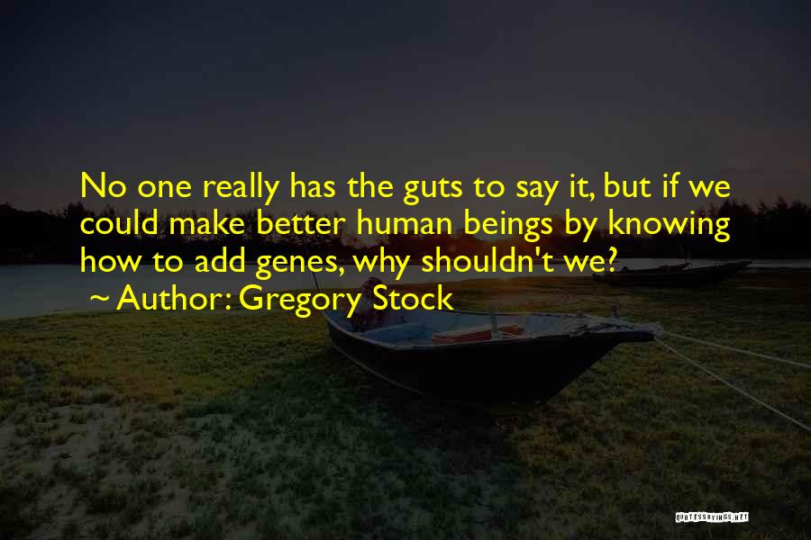 Gregory Stock Quotes: No One Really Has The Guts To Say It, But If We Could Make Better Human Beings By Knowing How
