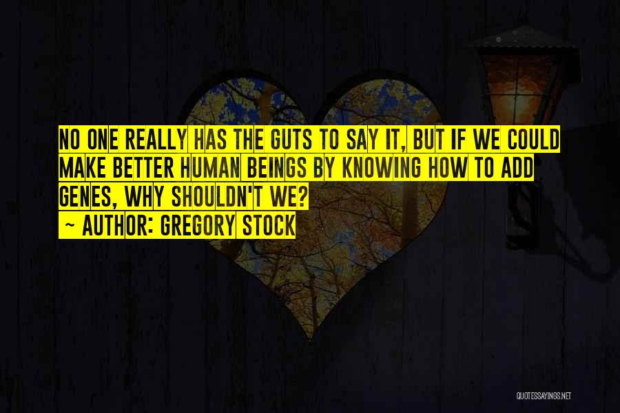 Gregory Stock Quotes: No One Really Has The Guts To Say It, But If We Could Make Better Human Beings By Knowing How